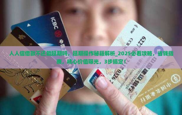 人人信借款不还能推迟吗，推迟操作秘籍解析_2025必看攻略，省钱指南核心价值曝光，3步搞定，