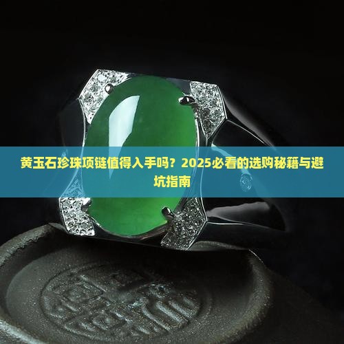 黄玉石珍珠项链值得入手吗？2025必看的选购秘籍与避坑指南