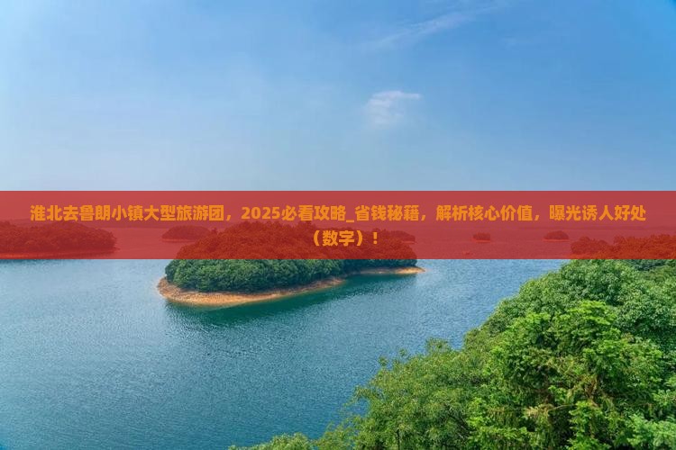 淮北去鲁朗小镇大型旅游团，2025必看攻略_省钱秘籍，解析核心价值，曝光诱人好处（数字）！