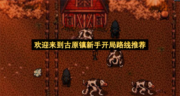 欢迎来到古原镇新手开局路线推荐