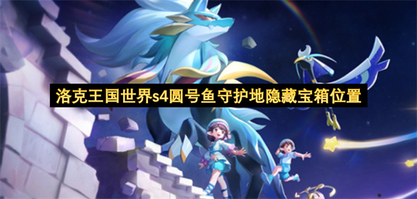 洛克王国世界s4圆号鱼守护地隐藏宝箱点位,洛克王国世界s4圆号鱼守护地宝箱收集,洛克王国世界