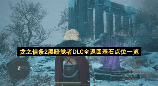 龙之信条2黑暗觉者DLC全返回基石点位汇总,龙之信条2黑暗觉者DLC全返回基石位置,龙之信条2