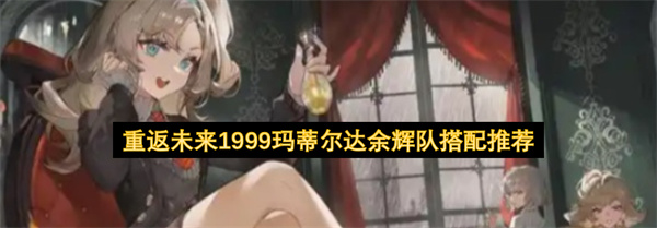 重返未来1999玛蒂尔达余辉队玩法攻略,重返未来1999玛蒂尔达余辉队怎么搭配,重返未来1999