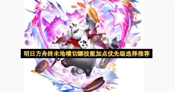 明日方舟终末地噗切娜技能加点优先级推荐,明日方舟终末地噗切娜技能怎么加点,明日方舟终末地