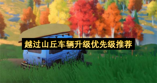 越过山丘车辆升级优先顺序攻略,越过山丘车辆升级优先级介绍,越过山丘