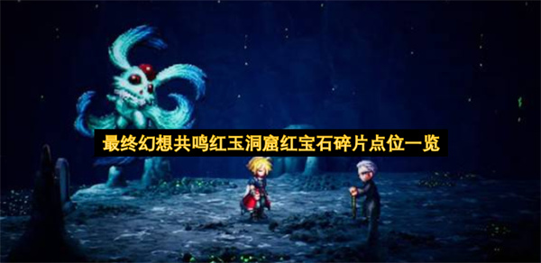 最终幻想共鸣红玉洞窟红宝石碎片位置,最终幻想共鸣红玉洞窟红宝石碎片在哪,最终幻想共鸣