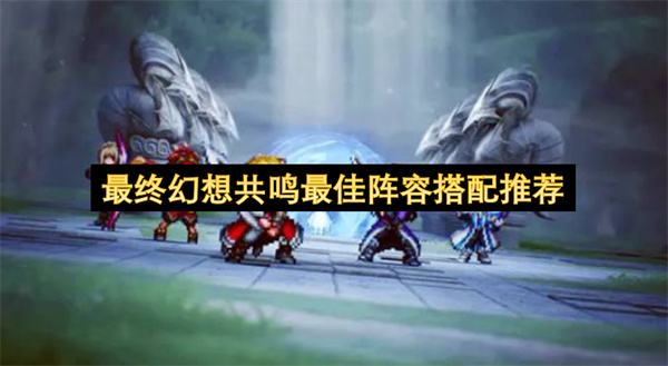 最终幻想共鸣最佳队伍推荐,最终幻想共鸣最佳阵容怎么搭配,最终幻想共鸣